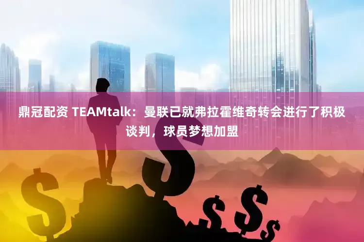鼎冠配资 TEAMtalk：曼联已就弗拉霍维奇转会进行了积极谈判，球员梦想加盟