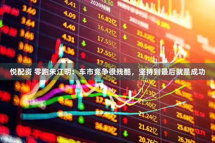悦配资 零跑朱江明：车市竞争很残酷，坚持到最后就是成功