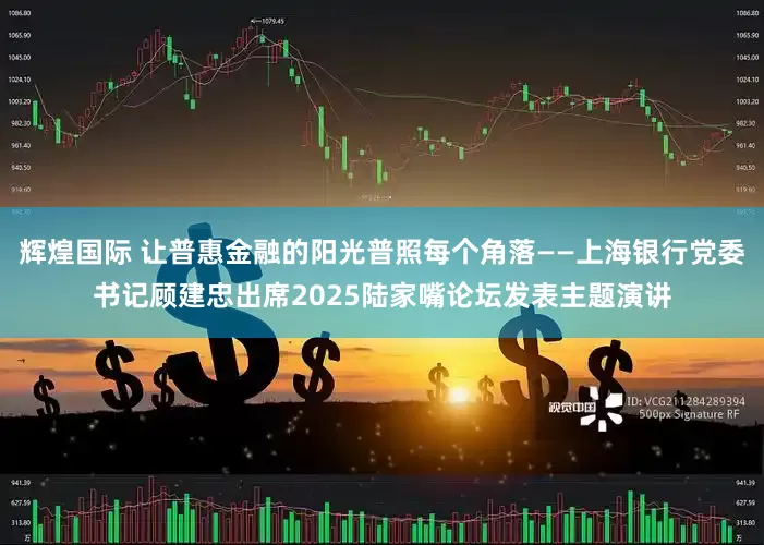 辉煌国际 让普惠金融的阳光普照每个角落——上海银行党委书记顾建忠出席2025陆家嘴论坛发表主题演讲