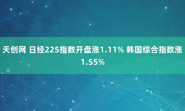 天创网 日经225指数开盘涨1.11% 韩国综合指数涨1.55%
