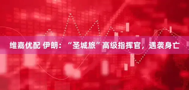 维嘉优配 伊朗：“圣城旅”高级指挥官，遇袭身亡