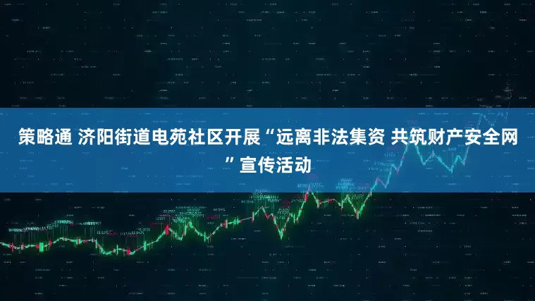 策略通 济阳街道电苑社区开展“远离非法集资 共筑财产安全网”宣传活动