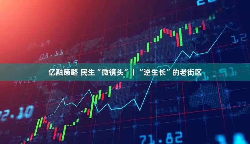 亿融策略 民生“微镜头”丨“逆生长”的老街区
