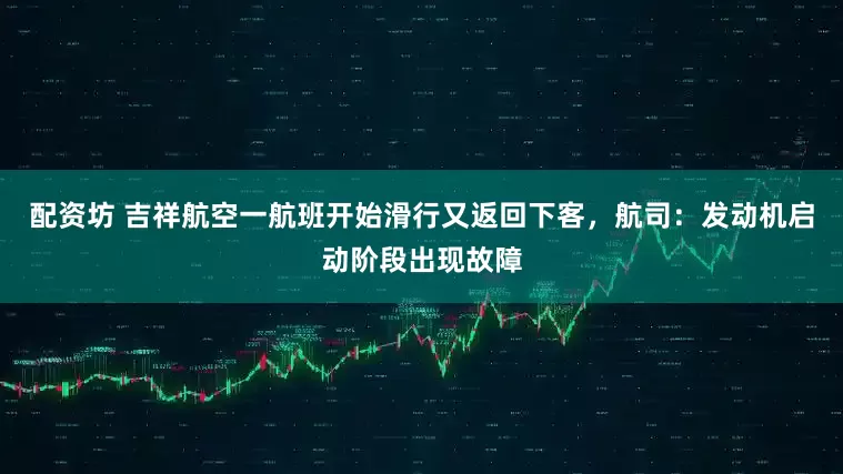 配资坊 吉祥航空一航班开始滑行又返回下客，航司：发动机启动阶段出现故障