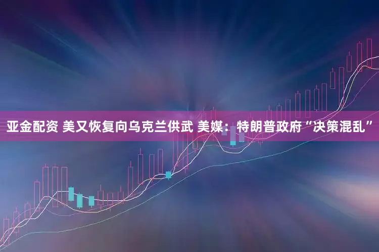 亚金配资 美又恢复向乌克兰供武 美媒：特朗普政府“决策混乱”