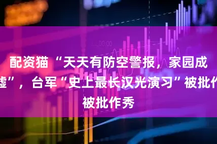 配资猫 “天天有防空警报，家园成废墟”，台军“史上最长汉光演习”被批作秀