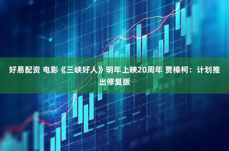 好易配资 电影《三峡好人》明年上映20周年 贾樟柯：计划推出修复版