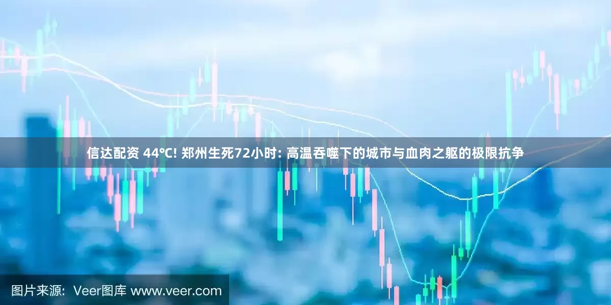 信达配资 44℃! 郑州生死72小时: 高温吞噬下的城市与血肉之躯的极限抗争