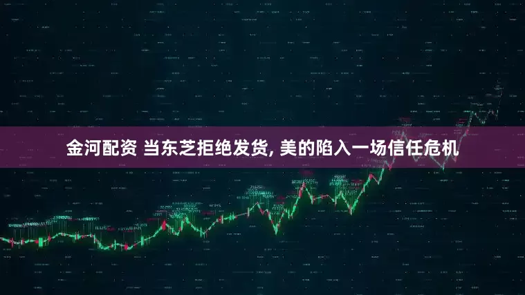 金河配资 当东芝拒绝发货, 美的陷入一场信任危机