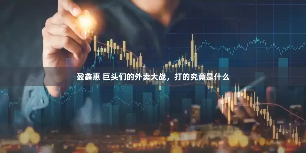 盈鑫惠 巨头们的外卖大战，打的究竟是什么