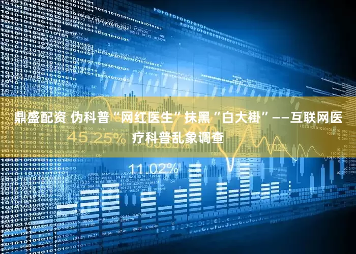 鼎盛配资 伪科普“网红医生”抹黑“白大褂”——互联网医疗科普乱象调查