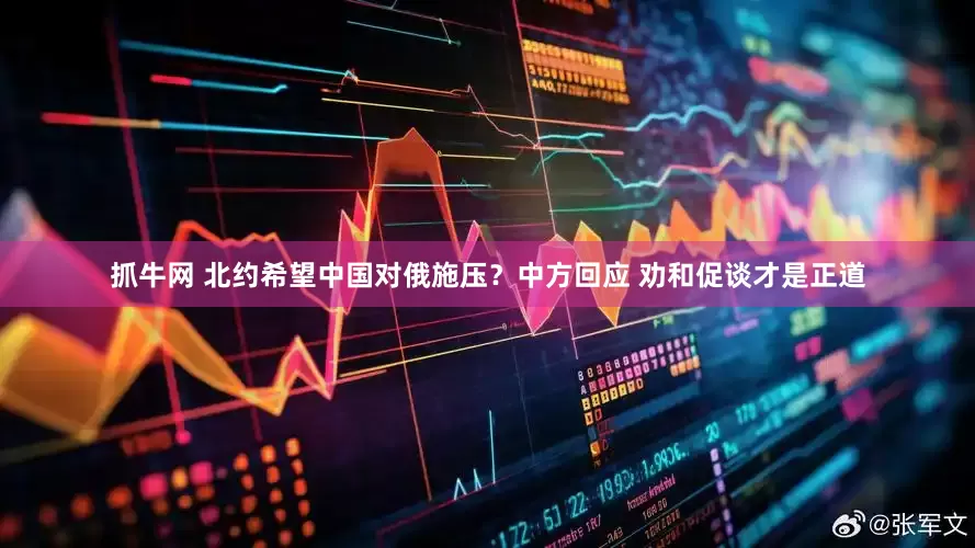 抓牛网 北约希望中国对俄施压？中方回应 劝和促谈才是正道