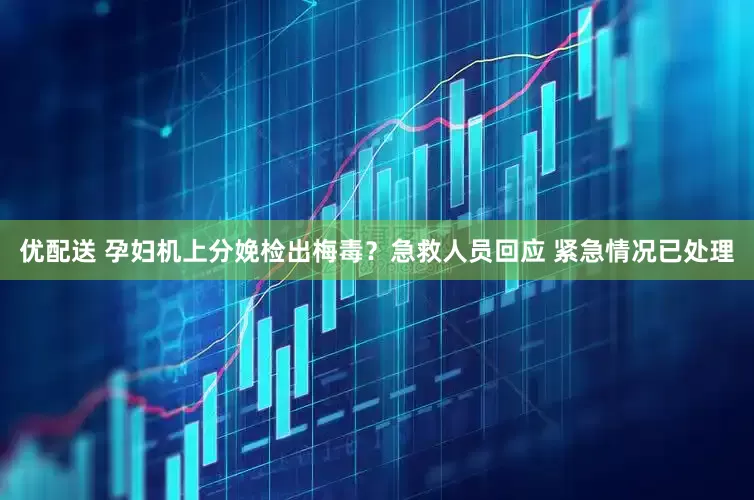 优配送 孕妇机上分娩检出梅毒？急救人员回应 紧急情况已处理