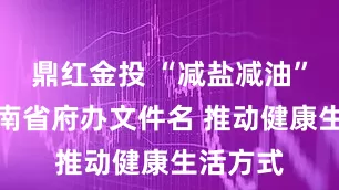 鼎红金投 “减盐减油”写入湖南省府办文件名 推动健康生活方式