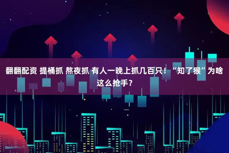 翻翻配资 提桶抓 熬夜抓 有人一晚上抓几百只！“知了猴”为啥这么抢手？