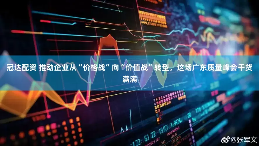 冠达配资 推动企业从“价格战”向“价值战”转型，这场广东质量峰会干货满满