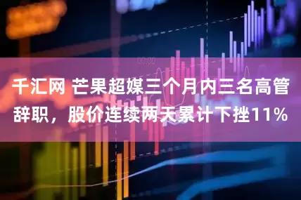 千汇网 芒果超媒三个月内三名高管辞职，股价连续两天累计下挫11%