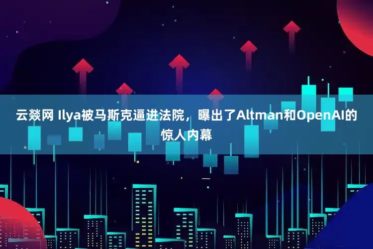 云燚网 Ilya被马斯克逼进法院，曝出了Altman和OpenAI的惊人内幕