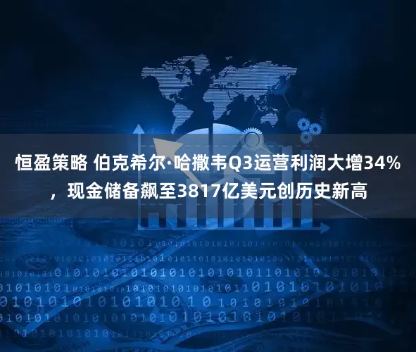 恒盈策略 伯克希尔·哈撒韦Q3运营利润大增34%，现金储备飙至3817亿美元创历史新高