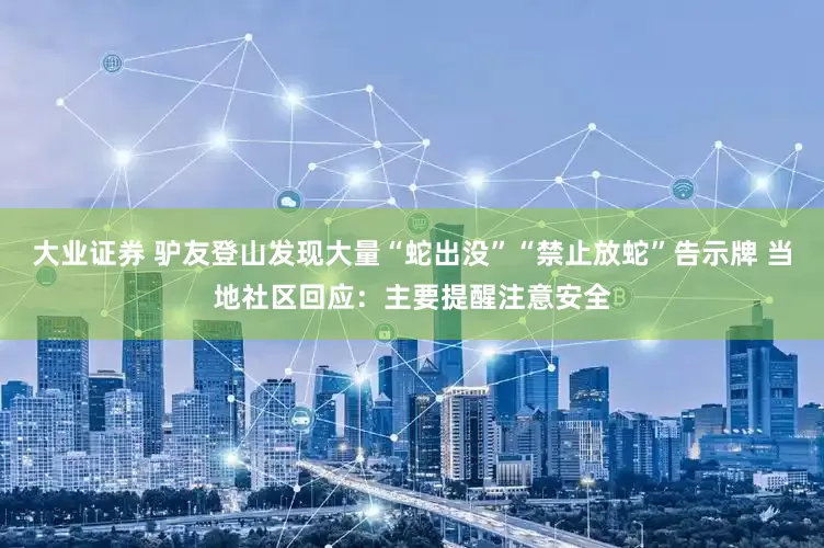 大业证券 驴友登山发现大量“蛇出没”“禁止放蛇”告示牌 当地社区回应：主要提醒注意安全