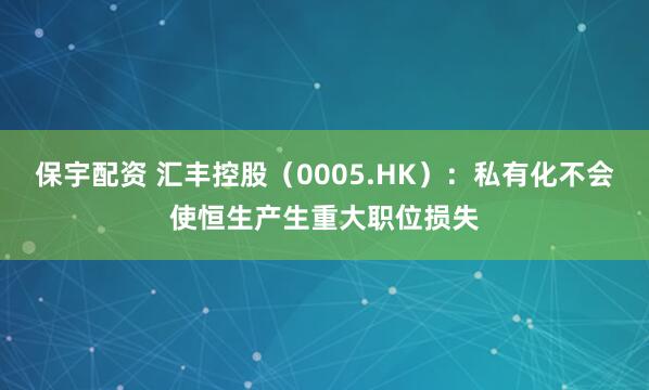 保宇配资 汇丰控股（0005.HK）：私有化不会使恒生产生重大职位损失