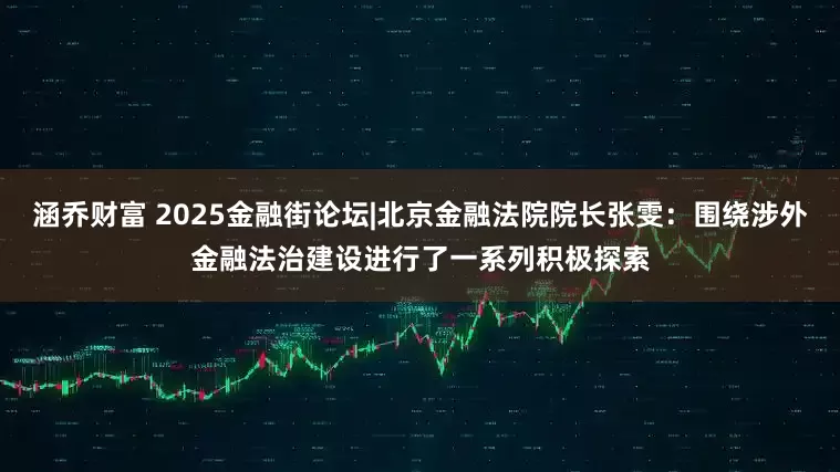 涵乔财富 2025金融街论坛|北京金融法院院长张雯：围绕涉外金融法治建设进行了一系列积极探索