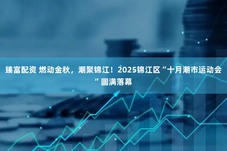 臻富配资 燃动金秋，潮聚锦江！2025锦江区“十月潮市运动会”圆满落幕