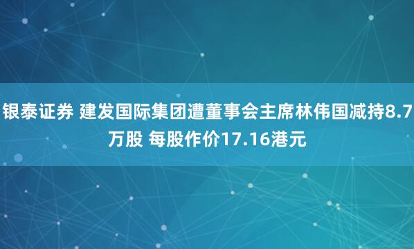 银泰证券 建发国际集团遭董事会主席林伟国减持8.7万股 每股作价17.16港元