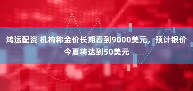 鸿运配资 机构称金价长期看到9000美元，预计银价今夏将达到50美元