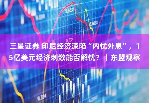 三星证券 印尼经济深陷“内忧外患”，15亿美元经济刺激能否解忧？丨东盟观察