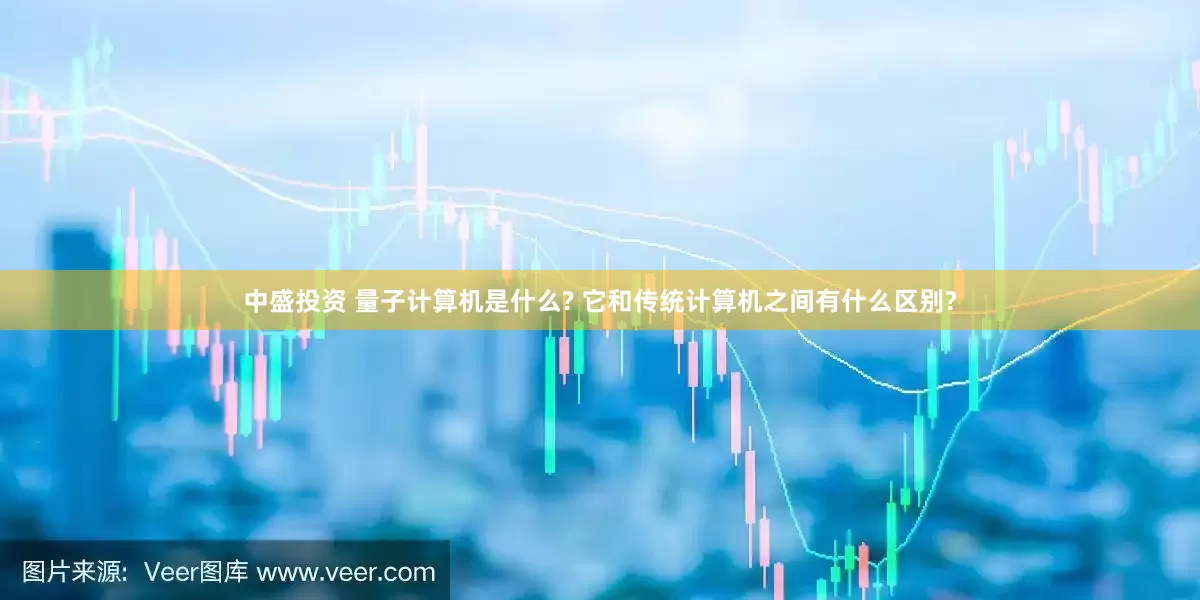 中盛投资 量子计算机是什么? 它和传统计算机之间有什么区别?
