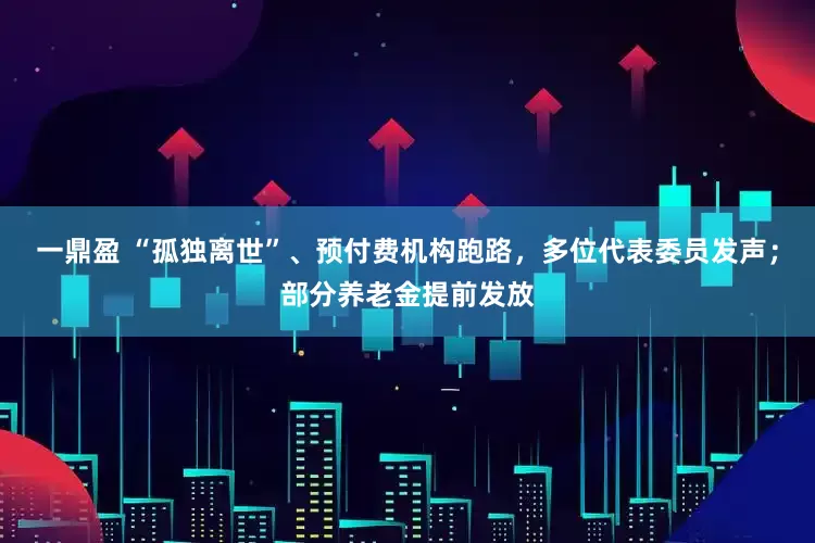 一鼎盈 “孤独离世”、预付费机构跑路，多位代表委员发声；部分养老金提前发放