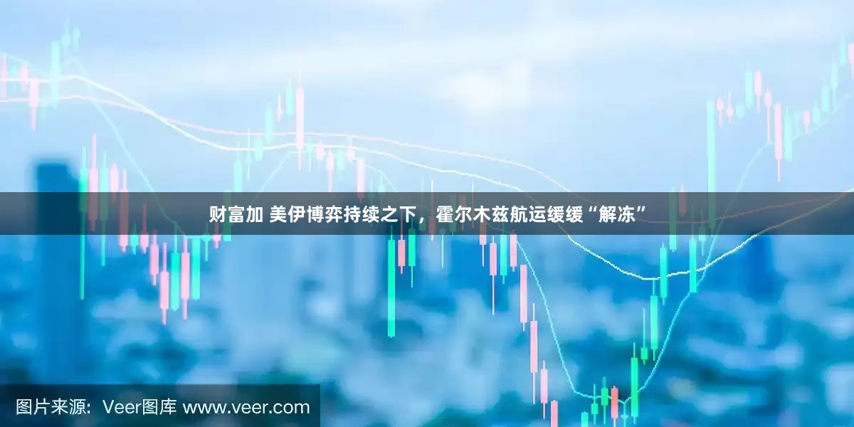 财富加 美伊博弈持续之下，霍尔木兹航运缓缓“解冻”