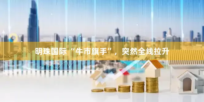 明珠国际 “牛市旗手”，突然全线拉升